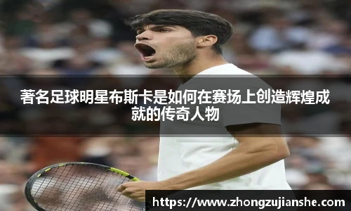 著名足球明星布斯卡是如何在赛场上创造辉煌成就的传奇人物